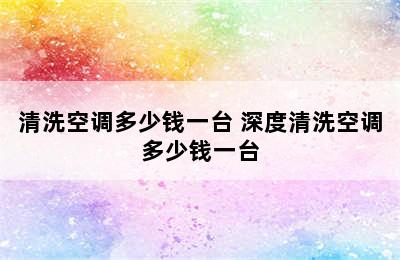 清洗空调多少钱一台 深度清洗空调多少钱一台